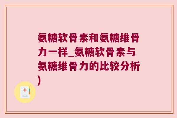 氨糖软骨素和氨糖维骨力一样_氨糖软骨素与氨糖维骨力的比较分析)