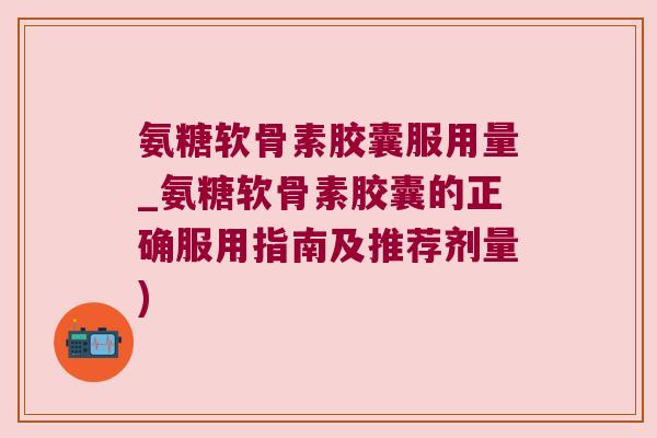 氨糖软骨素胶囊服用量_氨糖软骨素胶囊的正确服用指南及推荐剂量)