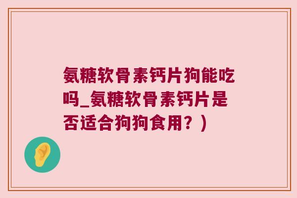 氨糖软骨素钙片狗能吃吗_氨糖软骨素钙片是否适合狗狗食用?)