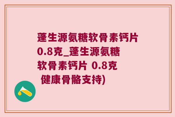 蓬生源氨糖软骨素钙片0.8克_蓬生源氨糖软骨素钙片 0.8克 健康骨骼支持) 蓬生源氨糖软骨素钙片0.8克_蓬生源氨糖软骨素钙片 0.8克 健康骨骼支持)
