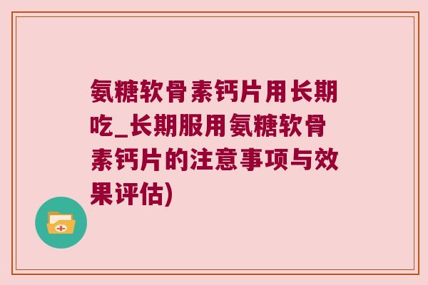 氨糖软骨素钙片用长期吃_长期服用氨糖软骨素钙片的注意事项与效果评估)