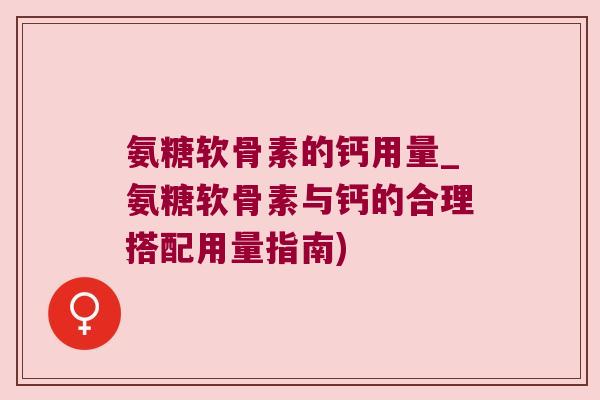 氨糖软骨素的钙用量_氨糖软骨素与钙的合理搭配用量指南)