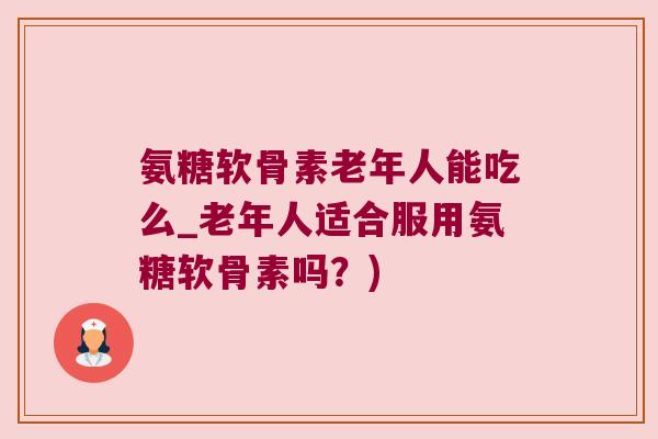 氨糖软骨素老年人能吃么_老年人适合服用氨糖软骨素吗?) 氨糖软骨素老年人能吃么_老年人适合服用氨糖软骨素吗?)