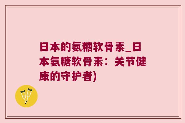 日本的氨糖软骨素_日本氨糖软骨素：关节健康的守护者)