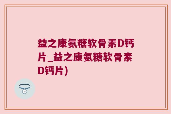 益之康氨糖软骨素D钙片_益之康氨糖软骨素D钙片)
