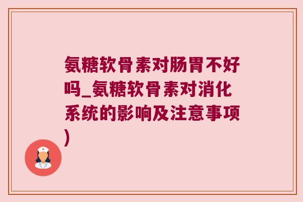 氨糖软骨素对肠胃不好吗_氨糖软骨素对消化系统的影响及注意事项)