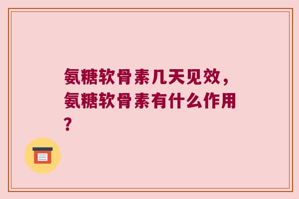 氨糖软骨素几天见效,氨糖软骨素有什么作用?