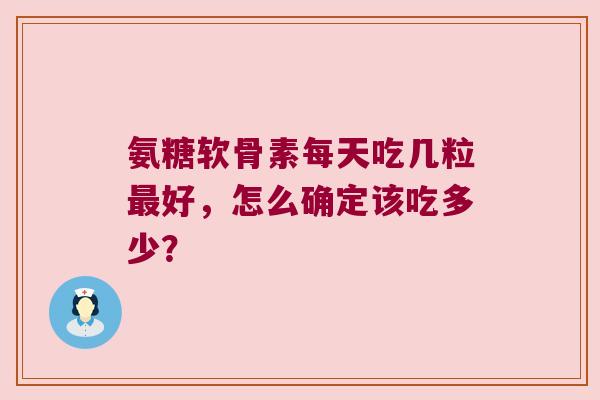氨糖软骨素每天吃几粒好,怎么确定该吃多少? 氨糖软骨素每天吃几粒好,怎么确定该吃多少?
