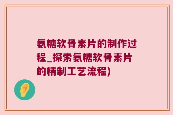 氨糖软骨素片的制作过程_探索氨糖软骨素片的精制工艺流程)