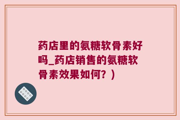 药店里的氨糖软骨素好吗_药店销售的氨糖软骨素效果如何?)