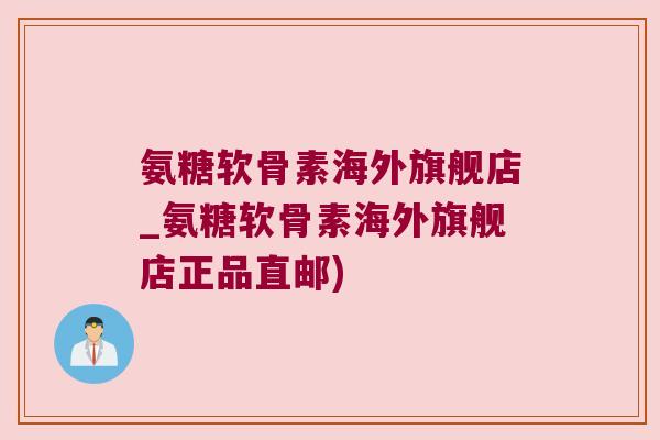 氨糖软骨素海外旗舰店_氨糖软骨素海外旗舰店正品直邮)