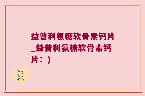 益普利氨糖软骨素钙片_益普利氨糖软骨素钙片:)