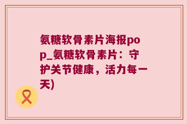 氨糖软骨素片海报pop_氨糖软骨素片：守护关节健康，活力每一天)
