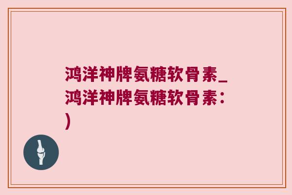 鸿洋神牌氨糖软骨素_鸿洋神牌氨糖软骨素:)
