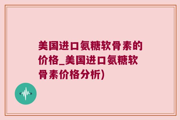 美国进口氨糖软骨素的价格_美国进口氨糖软骨素价格分析)