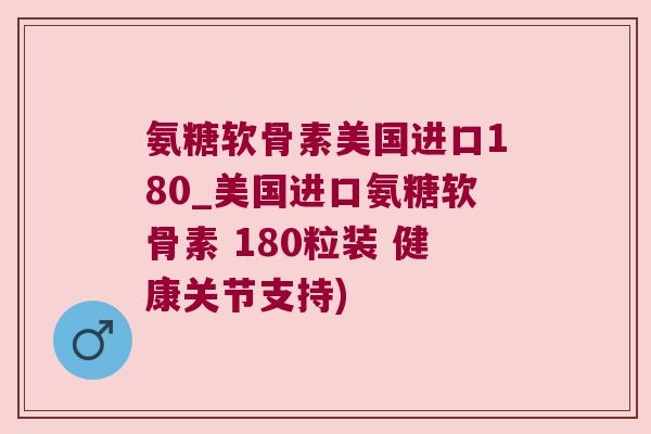氨糖软骨素美国进口180_美国进口氨糖软骨素 180粒装 健康关节支持)