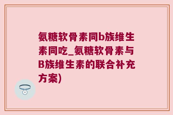 氨糖软骨素同b族维生素同吃_氨糖软骨素与B族维生素的联合补充方案)