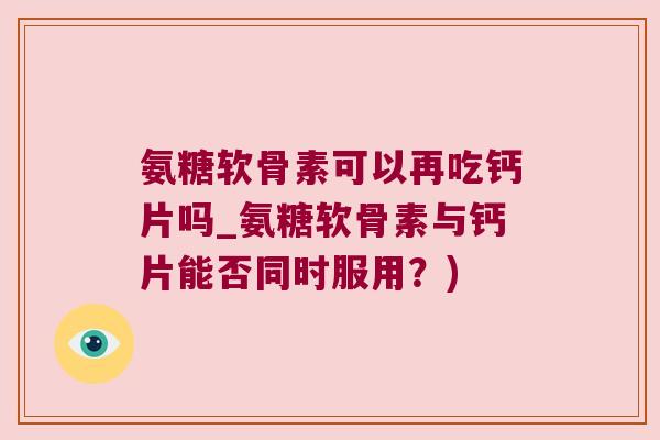 氨糖软骨素可以再吃钙片吗_氨糖软骨素与钙片能否同时服用?)