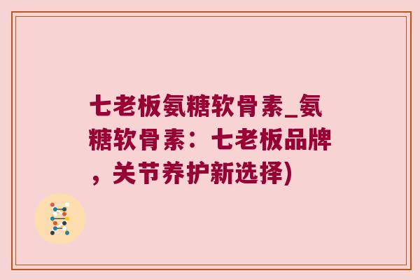 七老板氨糖软骨素_氨糖软骨素:七老板品牌,关节养护新选择) 七老板氨糖软骨素_氨糖软骨素:七老板品牌,关节养护新选择)