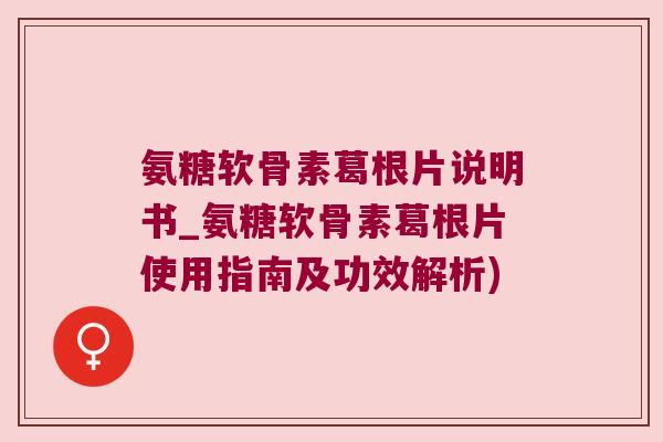 氨糖软骨素葛根片说明书_氨糖软骨素葛根片使用指南及功效解析)