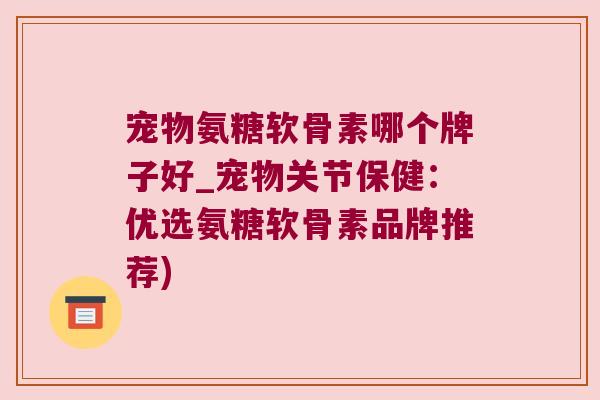宠物氨糖软骨素哪个牌子好_宠物关节保健:优选氨糖软骨素品牌推荐) 宠物氨糖软骨素哪个牌子好_宠物关节保健:优选氨糖软骨素品牌推荐)