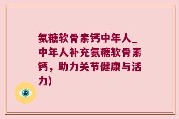 氨糖软骨素钙中年人_中年人补充氨糖软骨素钙,助力关节健康与活力)