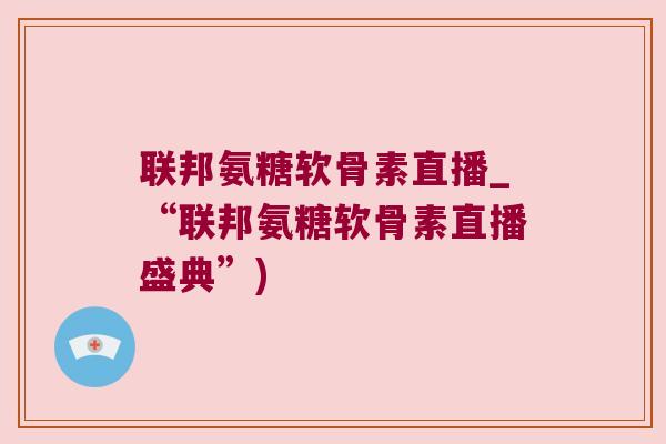 联邦氨糖软骨素直播_“联邦氨糖软骨素直播盛典”)
