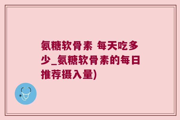 氨糖软骨素 每天吃多少_氨糖软骨素的每日推荐摄入量)