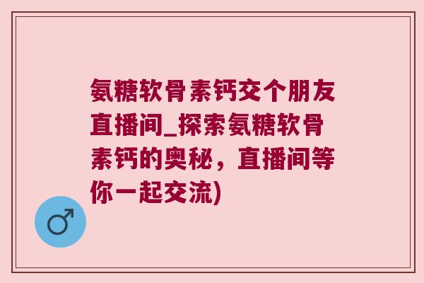 氨糖软骨素钙交个朋友直播间_探索氨糖软骨素钙的奥秘,直播间等你一起交流)