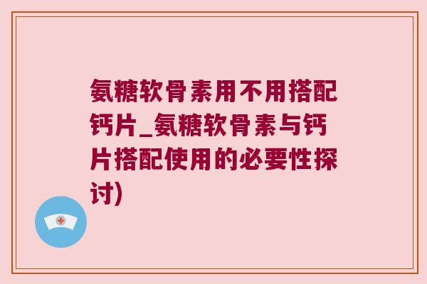 氨糖软骨素用不用搭配钙片_氨糖软骨素与钙片搭配使用的必要性探讨)