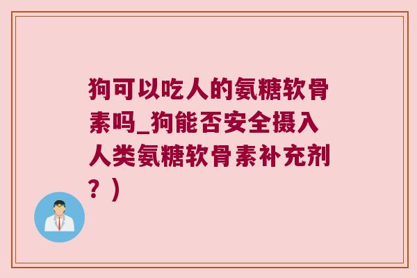 狗可以吃人的氨糖软骨素吗_狗能否安全摄入人类氨糖软骨素补充剂?)