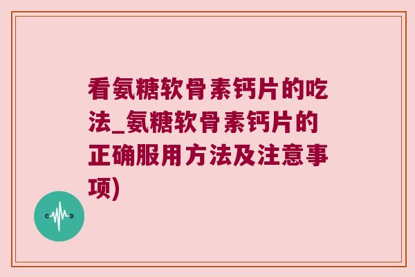 看氨糖软骨素钙片的吃法_氨糖软骨素钙片的正确服用方法及注意事项)