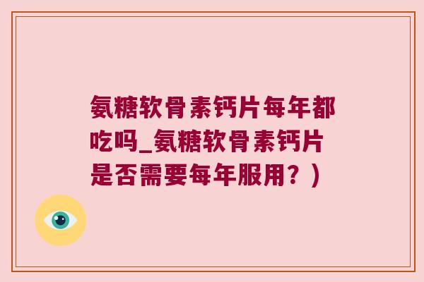 氨糖软骨素钙片每年都吃吗_氨糖软骨素钙片是否需要每年服用?)