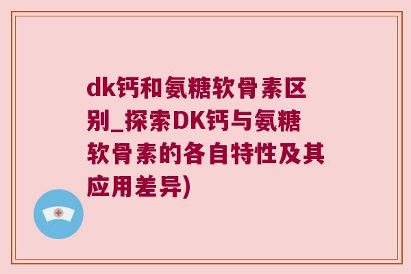 dk钙和氨糖软骨素区别_探索DK钙与氨糖软骨素的各自特性及其应用差异)