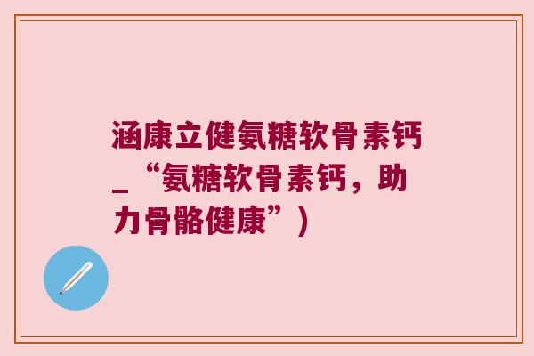 涵康立健氨糖软骨素钙_“氨糖软骨素钙,助力骨骼健康”)