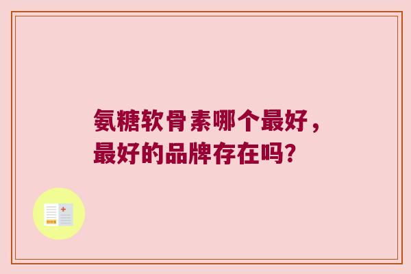 氨糖软骨素哪个最好,最好的品牌存在吗?