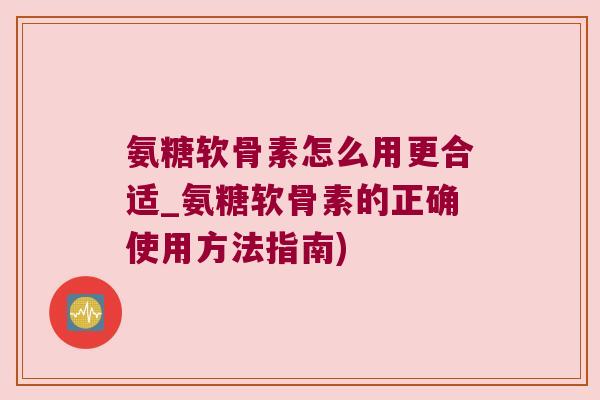 氨糖软骨素怎么用更合适_氨糖软骨素的正确使用方法指南)