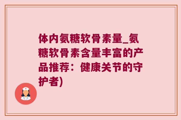 体内氨糖软骨素量_氨糖软骨素含量丰富的产品推荐:健康关节的守护者)