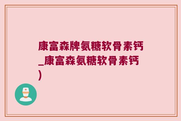 康富森牌氨糖软骨素钙_康富森氨糖软骨素钙)