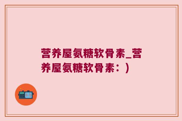营养屋氨糖软骨素_营养屋氨糖软骨素:)