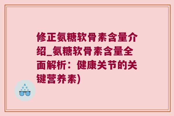 修正氨糖软骨素含量介绍_氨糖软骨素含量全面解析:健康关节的关键营养素)