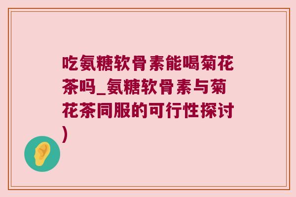 吃氨糖软骨素能喝菊花茶吗_氨糖软骨素与菊花茶同服的可行性探讨)