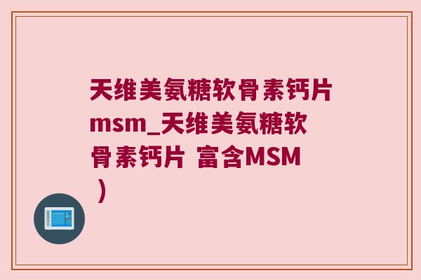 天维美氨糖软骨素钙片msm_天维美氨糖软骨素钙片 富含MSM )