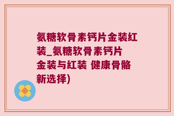 氨糖软骨素钙片金装红装_氨糖软骨素钙片 金装与红装 健康骨骼新选择)