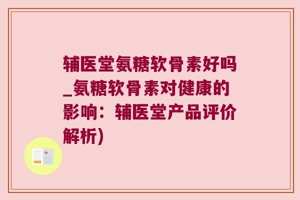 辅医堂氨糖软骨素好吗_氨糖软骨素对健康的影响:辅医堂产品评价解析)