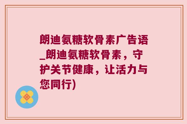 朗迪氨糖软骨素广告语_朗迪氨糖软骨素,守护关节健康,让活力与您同行)
