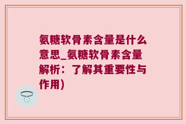 氨糖软骨素含量是什么意思_氨糖软骨素含量解析:了解其重要性与作用)