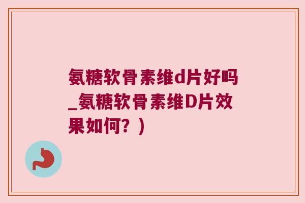 氨糖软骨素维d片好吗_氨糖软骨素维D片效果如何?)