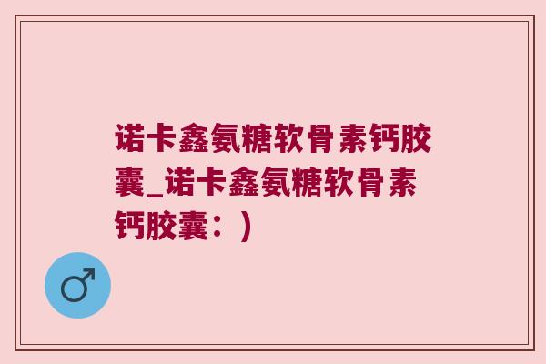 诺卡鑫氨糖软骨素钙胶囊_诺卡鑫氨糖软骨素钙胶囊:)