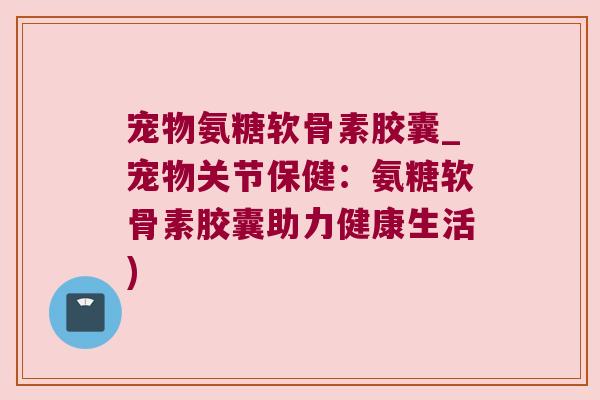 宠物氨糖软骨素胶囊_宠物关节保健:氨糖软骨素胶囊助力健康生活)